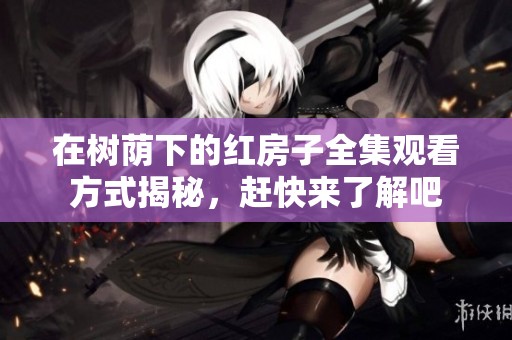 在树荫下的红房子全集观看方式揭秘，赶快来了解吧
