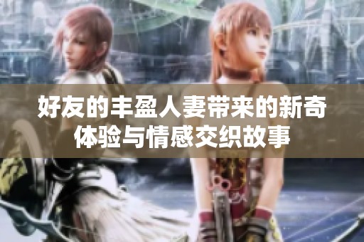 好友的丰盈人妻带来的新奇体验与情感交织故事
