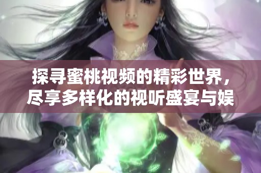 探寻蜜桃视频的精彩世界，尽享多样化的视听盛宴与娱乐体验