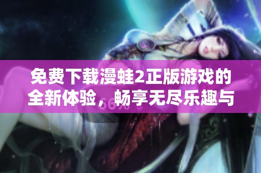 免费下载漫蛙2正版游戏的全新体验，畅享无尽乐趣与创意