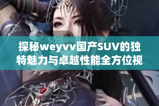 探秘weyvv国产SUV的独特魅力与卓越性能全方位视频解析