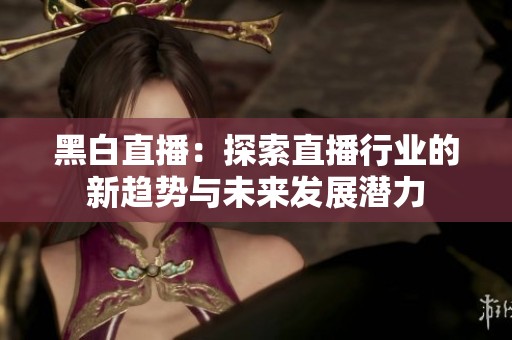 黑白直播：探索直播行业的新趋势与未来发展潜力