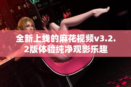 全新上线的麻花视频v3.2.2版体验纯净观影乐趣