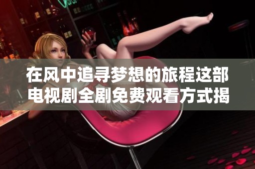 在风中追寻梦想的旅程这部电视剧全剧免费观看方式揭秘