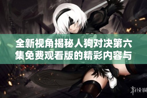 全新视角揭秘人狗对决第六集免费观看版的精彩内容与看点