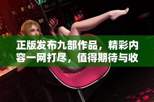 正版发布九部作品，精彩内容一网打尽，值得期待与收藏