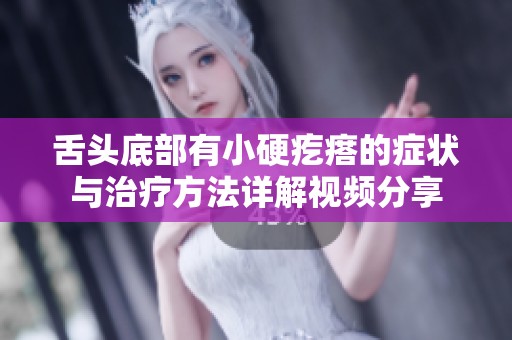 舌头底部有小硬疙瘩的症状与治疗方法详解视频分享