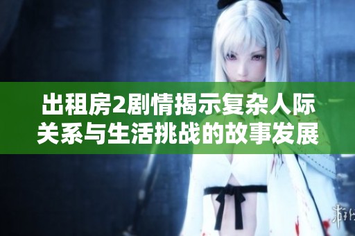 出租房2剧情揭示复杂人际关系与生活挑战的故事发展