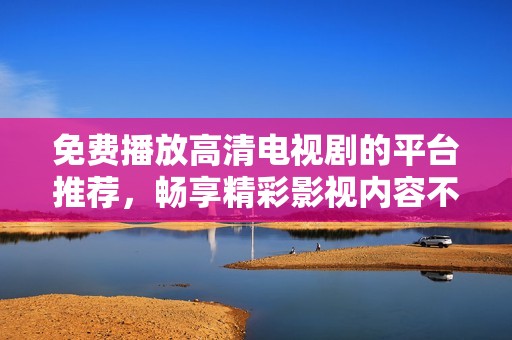 免费播放高清电视剧的平台推荐，畅享精彩影视内容不容错过