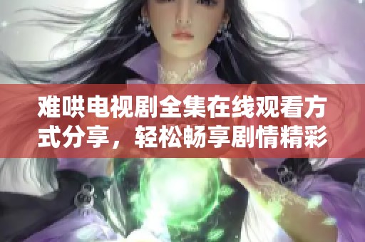 难哄电视剧全集在线观看方式分享，轻松畅享剧情精彩瞬间