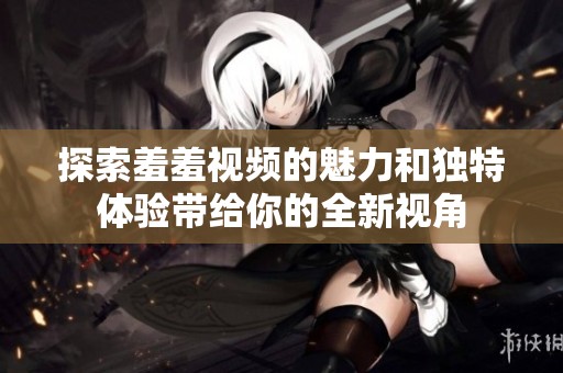 探索羞羞视频的魅力和独特体验带给你的全新视角