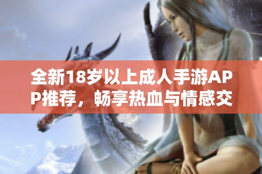 全新18岁以上成人手游APP推荐，畅享热血与情感交织的游戏体验
