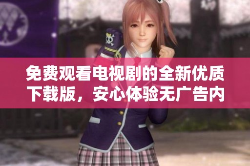免费观看电视剧的全新优质下载版，安心体验无广告内容