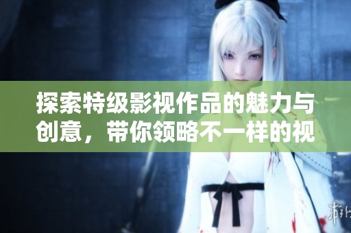 探索特级影视作品的魅力与创意，带你领略不一样的视听盛宴