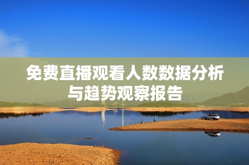 免费直播观看人数数据分析与趋势观察报告