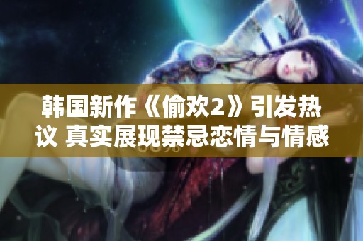 韩国新作《偷欢2》引发热议 真实展现禁忌恋情与情感纠葛