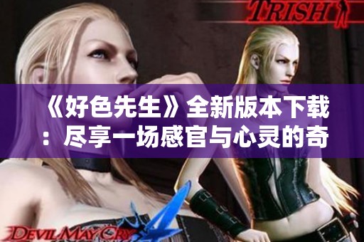 《好色先生》全新版本下载：尽享一场感官与心灵的奇妙之旅