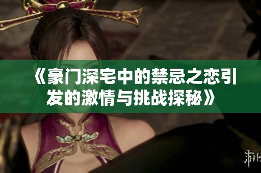 《豪门深宅中的禁忌之恋引发的激情与挑战探秘》