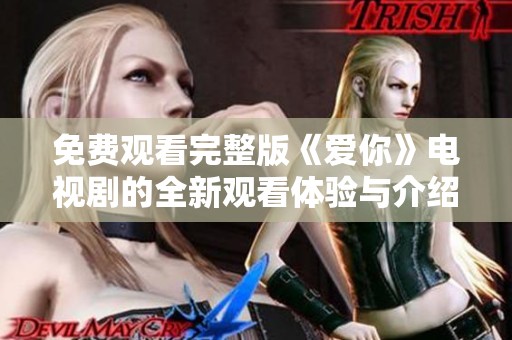 免费观看完整版《爱你》电视剧的全新观看体验与介绍