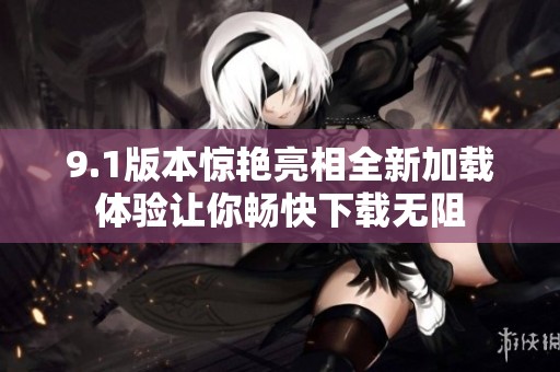 9.1版本惊艳亮相全新加载体验让你畅快下载无阻