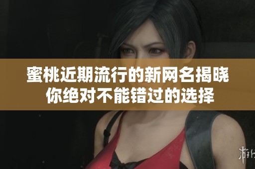 蜜桃近期流行的新网名揭晓 你绝对不能错过的选择