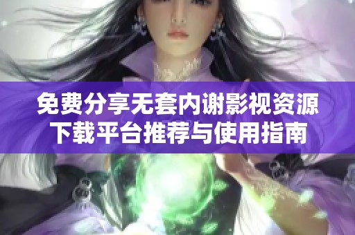 免费分享无套内谢影视资源下载平台推荐与使用指南
