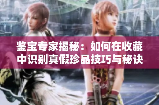 鉴宝专家揭秘：如何在收藏中识别真假珍品技巧与秘诀分享
