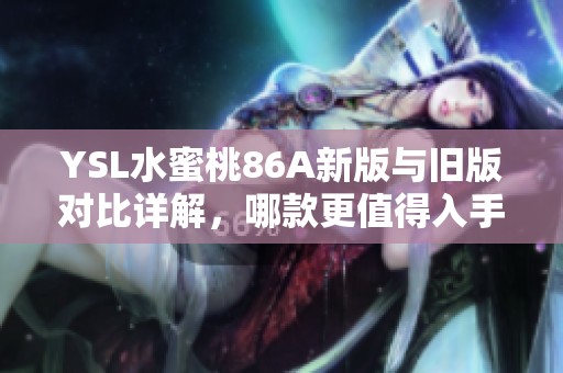 YSL水蜜桃86A新版与旧版对比详解，哪款更值得入手揭秘