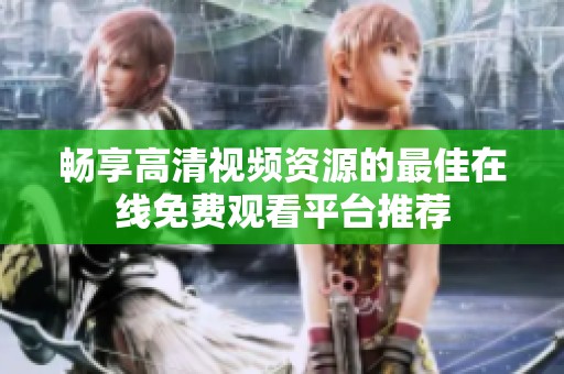 畅享高清视频资源的最佳在线免费观看平台推荐