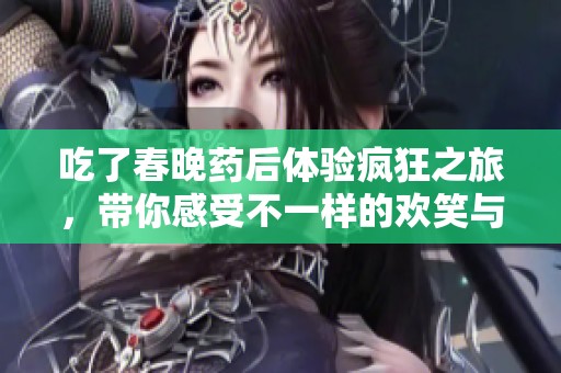 吃了春晚药后体验疯狂之旅，带你感受不一样的欢笑与刺激