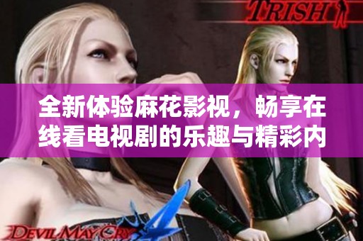 全新体验麻花影视，畅享在线看电视剧的乐趣与精彩内容