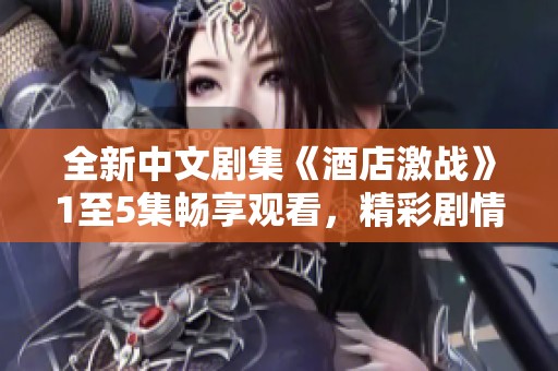全新中文剧集《酒店激战》1至5集畅享观看，精彩剧情不容错过