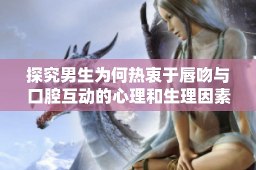 探究男生为何热衷于唇吻与口腔互动的心理和生理因素