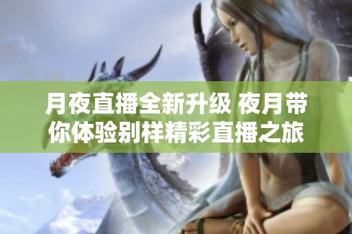 月夜直播全新升级 夜月带你体验别样精彩直播之旅