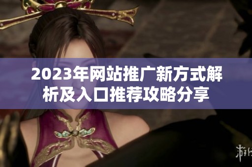 2023年网站推广新方式解析及入口推荐攻略分享
