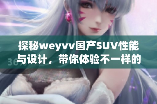 探秘weyvv国产SUV性能与设计，带你体验不一样的驾乘乐趣