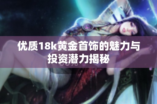 优质18k黄金首饰的魅力与投资潜力揭秘