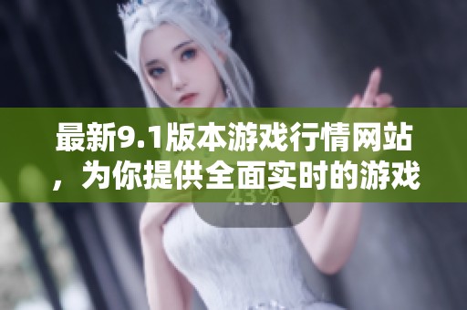 最新9.1版本游戏行情网站，为你提供全面实时的游戏市场动态