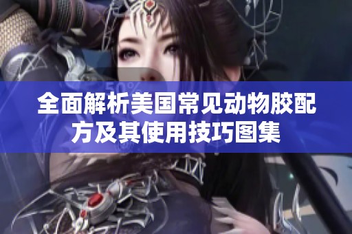 全面解析美国常见动物胶配方及其使用技巧图集