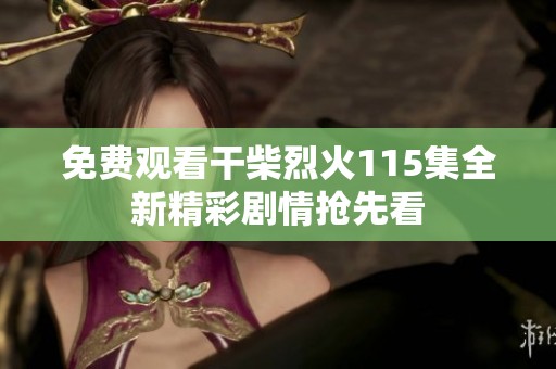 免费观看干柴烈火115集全新精彩剧情抢先看