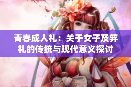青春成人礼：关于女子及笄礼的传统与现代意义探讨