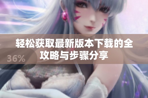轻松获取最新版本下载的全攻略与步骤分享