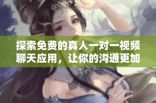探索免费的真人一对一视频聊天应用，让你的沟通更加真实直接