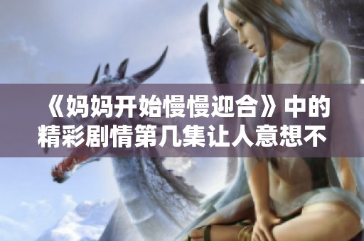 《妈妈开始慢慢迎合》中的精彩剧情第几集让人意想不到？