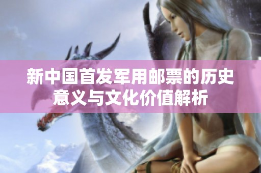 新中国首发军用邮票的历史意义与文化价值解析