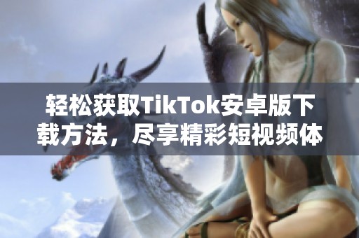轻松获取TikTok安卓版下载方法，尽享精彩短视频体验