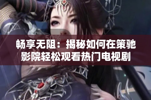 畅享无阻：揭秘如何在策驰影院轻松观看热门电视剧