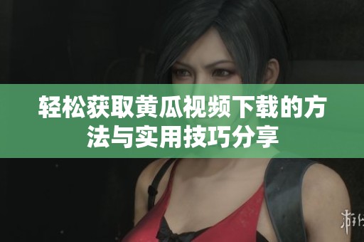 轻松获取黄瓜视频下载的方法与实用技巧分享