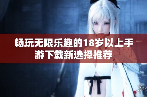 畅玩无限乐趣的18岁以上手游下载新选择推荐