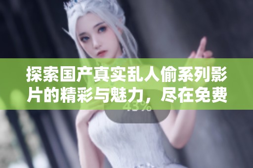 探索国产真实乱人偷系列影片的精彩与魅力，尽在免费视频中呈现